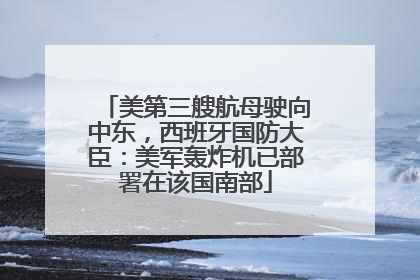 美第三艘航母驶向中东，西班牙国防大臣：美军轰炸机已部署在该国南部