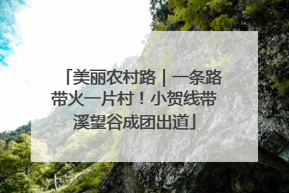 美丽农村路｜一条路带火一片村！小贺线带溪望谷成团出道