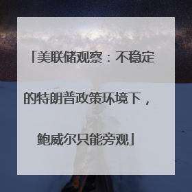美联储观察：不稳定的特朗普政策环境下，鲍威尔只能旁观