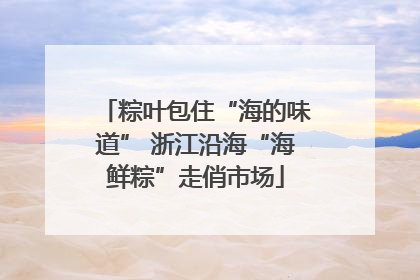 粽叶包住“海的味道” 浙江沿海“海鲜粽”走俏市场