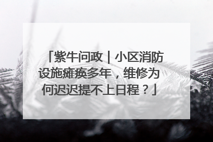 紫牛问政｜小区消防设施瘫痪多年，维修为何迟迟提不上日程？