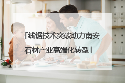 线锯技术突破助力南安石材产业高端化转型