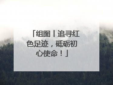 组图丨追寻红色足迹，砥砺初心使命！