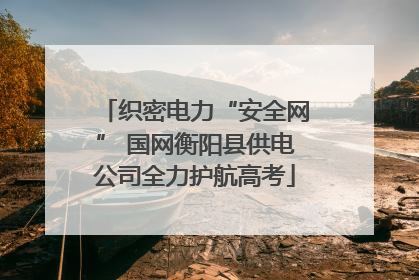 织密电力“安全网” 国网衡阳县供电公司全力护航高考
