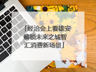 经洽会上看雄安 解锁未来之城智汇消费新场景