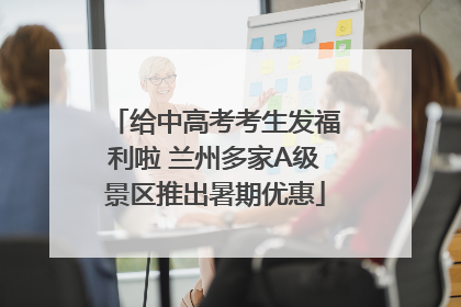 给中高考考生发福利啦 兰州多家A级景区推出暑期优惠
