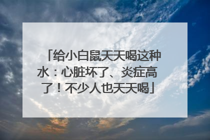 给小白鼠天天喝这种水：心脏坏了、炎症高了！不少人也天天喝