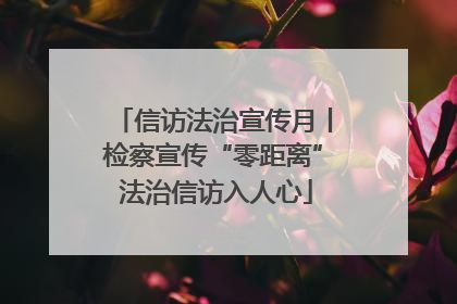 信访法治宣传月丨检察宣传“零距离” 法治信访入人心