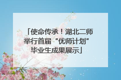 使命传承！湖北二师举行首届“优师计划”毕业生成果展示