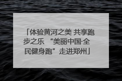 体验黄河之美 共享跑步之乐 “美丽中国·全民健身跑”走进郑州