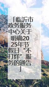 临沂市政务服务中心关于明确2025年节假日“不打烊”服务的通告