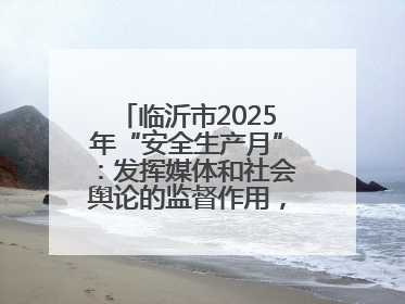 临沂市2025年“安全生产月”：发挥媒体和社会舆论的监督作用，及时发现并消除安全隐患