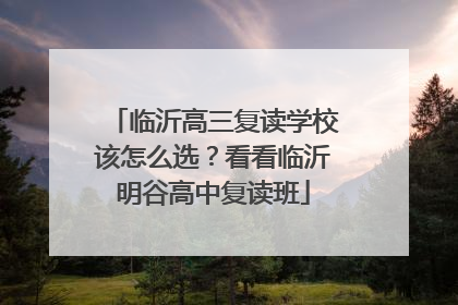 临沂高三复读学校该怎么选？看看临沂明谷高中复读班