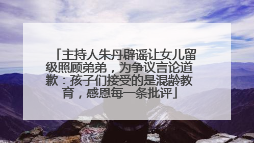 主持人朱丹辟谣让女儿留级照顾弟弟，为争议言论道歉：孩子们接受的是混龄教育，感恩每一条批评