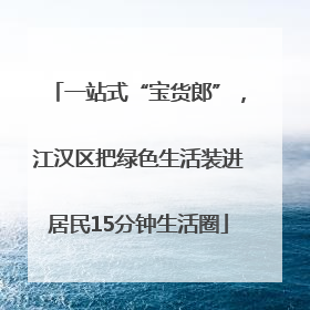 一站式“宝货郎”，江汉区把绿色生活装进居民15分钟生活圈