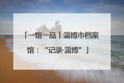 一馆一品丨淄博市档案馆：“记录·淄博”
