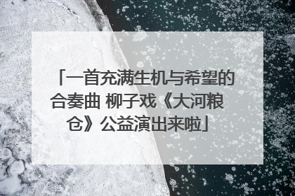 一首充满生机与希望的合奏曲 柳子戏《大河粮仓》公益演出来啦