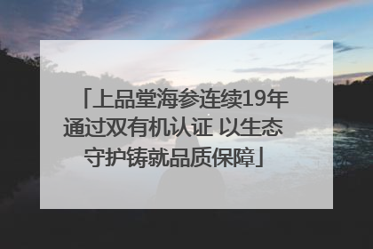 上品堂海参连续19年通过双有机认证 以生态守护铸就品质保障