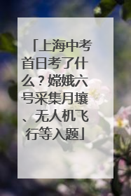 上海中考首日考了什么？嫦娥六号采集月壤、无人机飞行等入题