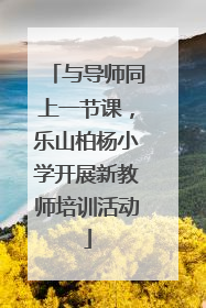 与导师同上一节课，乐山柏杨小学开展新教师培训活动