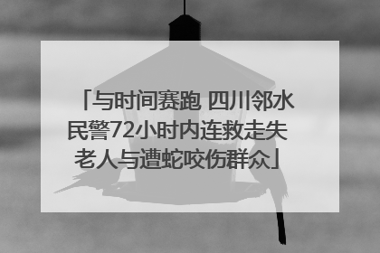 与时间赛跑 四川邻水民警72小时内连救走失老人与遭蛇咬伤群众