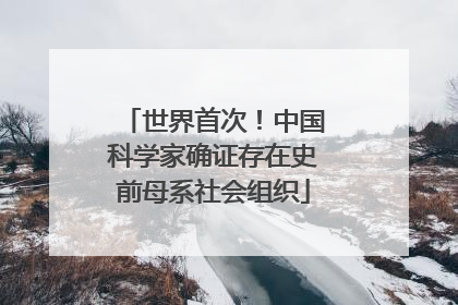 世界首次！中国科学家确证存在史前母系社会组织