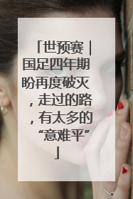 世预赛｜国足四年期盼再度破灭，走过的路，有太多的“意难平”
