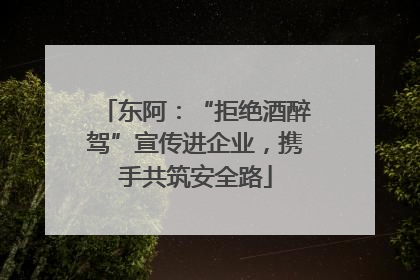 东阿：“拒绝酒醉驾”宣传进企业，携手共筑安全路