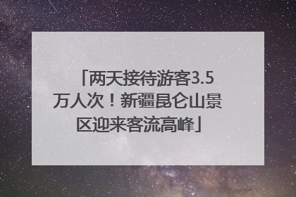 两天接待游客3.5万人次！新疆昆仑山景区迎来客流高峰