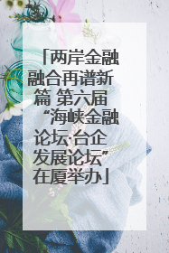 两岸金融融合再谱新篇 第六届“海峡金融论坛·台企发展论坛”在厦举办