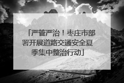 严管严治！枣庄市部署开展道路交通安全夏季集中整治行动