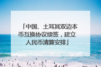 中国、土耳其双边本币互换协议续签，建立人民币清算安排