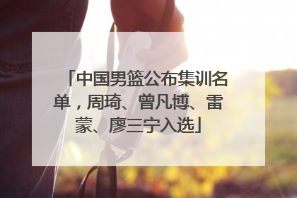 中国男篮公布集训名单，周琦、曾凡博、雷蒙、廖三宁入选