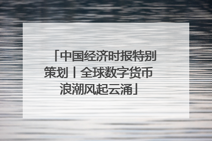 中国经济时报特别策划丨全球数字货币浪潮风起云涌