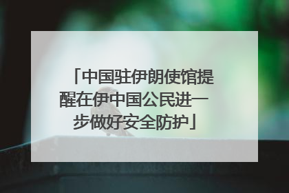 中国驻伊朗使馆提醒在伊中国公民进一步做好安全防护