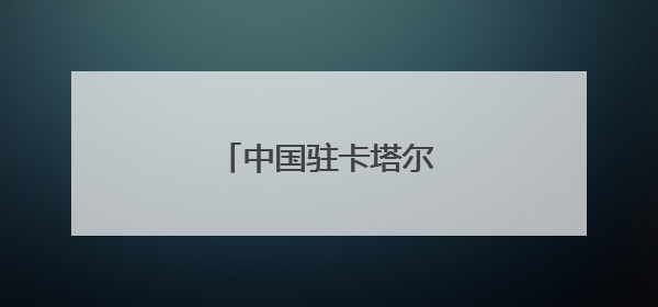 中国驻卡塔尔大使馆提醒！