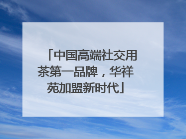 中国高端社交用茶第一品牌，华祥苑加盟新时代