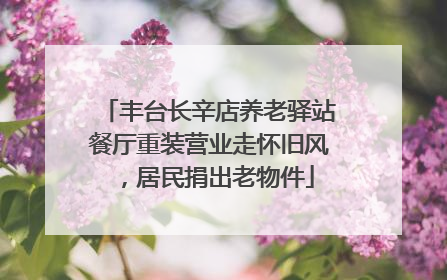 丰台长辛店养老驿站餐厅重装营业走怀旧风，居民捐出老物件