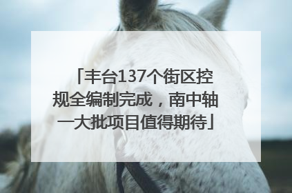 丰台137个街区控规全编制完成，南中轴一大批项目值得期待