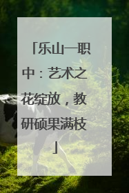 乐山一职中：艺术之花绽放，教研硕果满枝