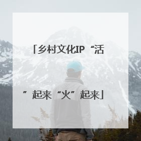 乡村文化IP“活”起来“火”起来