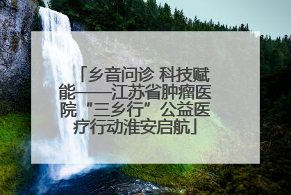 乡音问诊 科技赋能——江苏省肿瘤医院“三乡行”公益医疗行动淮安启航