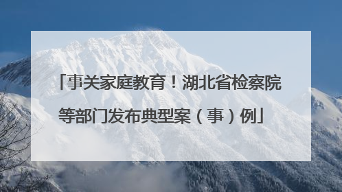 事关家庭教育！湖北省检察院等部门发布典型案（事）例