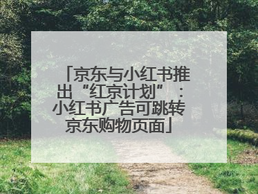 京东与小红书推出“红京计划”：小红书广告可跳转京东购物页面