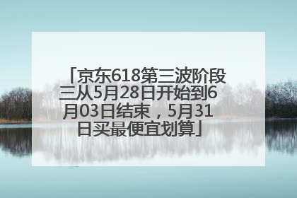 京东618第三波阶段三从5月28日开始到6月03日结束，5月31日买最便宜划算