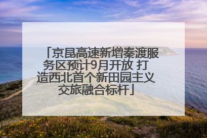 京昆高速新增秦渡服务区预计9月开放 打造西北首个新田园主义交旅融合标杆