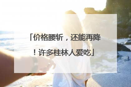 价格腰斩，还能再降！许多桂林人爱吃