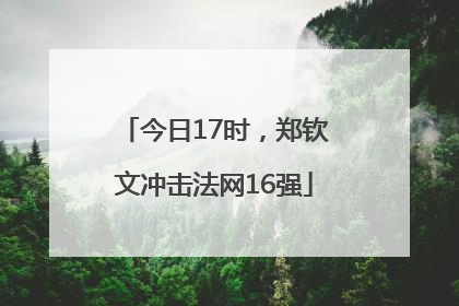 今日17时，郑钦文冲击法网16强