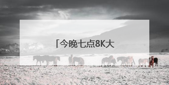 今晚七点8K大屏之约继续，四重体验值得期待！