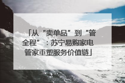 从“卖单品”到“管全程”：苏宁易购家电管家重塑服务价值链
